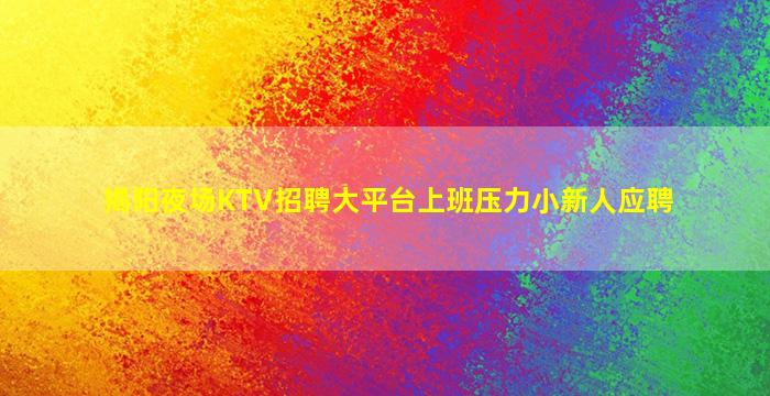 揭阳夜场KTV招聘大平台上班压力小新人应聘